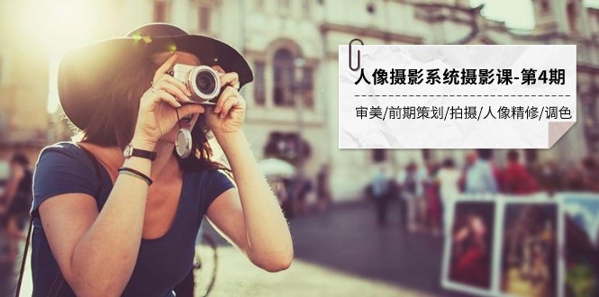 人像摄影系统摄影课-第4期 审美&middot;前期策划&middot;拍摄&middot;人像精修&middot;调色 全程干货