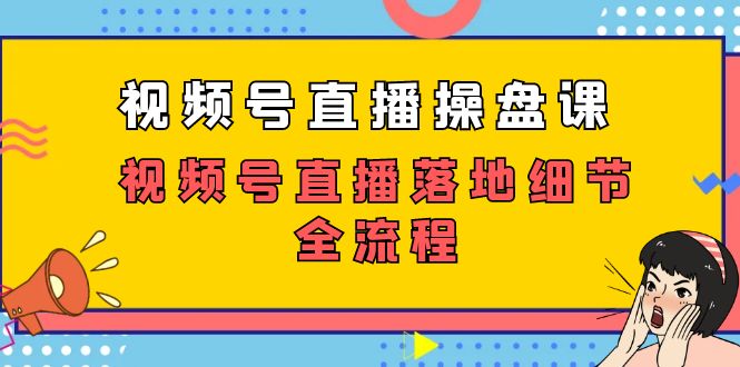 视频号直播操盘课，​视频号直播落地细节全流程（27节课）