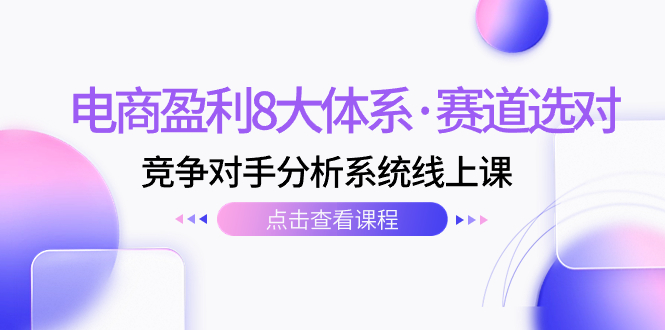 电商盈利8大体系&middot;赛道选对，​竞争对手分析系统线上课（12节）