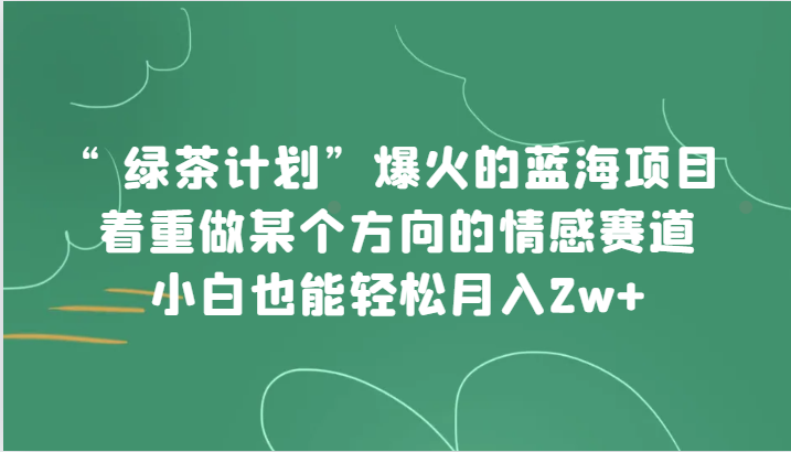 &ldquo;绿茶计划&rdquo;，爆火的蓝海项目，着重做某个方向的情感赛道，小白也能轻松月入2w+