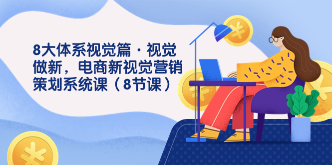 8大体系视觉篇&middot;视觉做新，电商新视觉营销策划系统课（8节课）