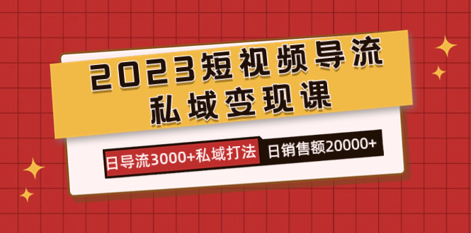 2023短视频导流&middot;私域变现课，日导流3000+私域打法  日销售额2w+