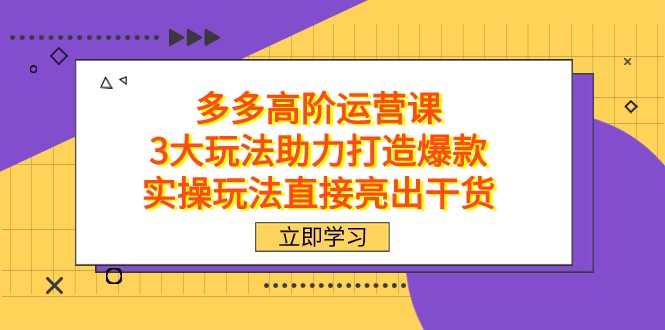 拼多多高阶&middot;运营课，3大玩法助力打造爆款，实操玩法直接亮出干货