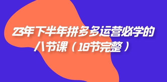 2023年下半年拼多多&middot;运营必学的八节课（18节完整）