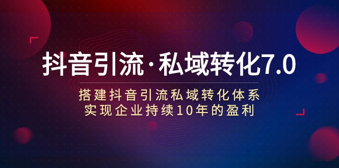 抖音引流&middot;私域转化7.0：搭建抖音引流&middot;私域转化体系 实现企业持续10年盈利