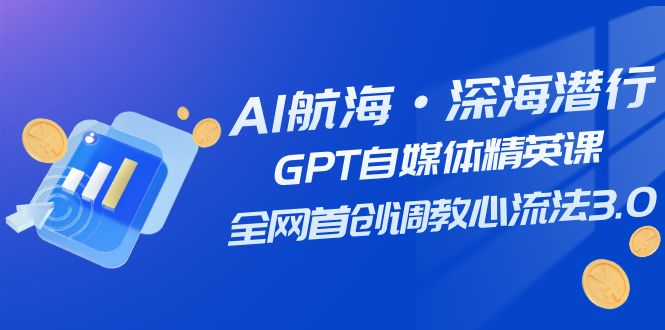 AI航海&middot;深海潜行，GPT自媒体精英课，全网首创调教心流法3.0（20节课）