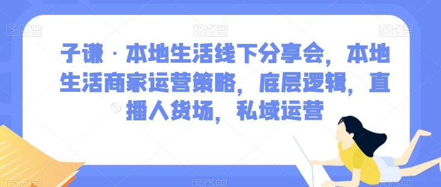 子谦&middot;本地生活线下分享会，本地生活商家运营策略，底层逻辑，直播人货场，私域运营