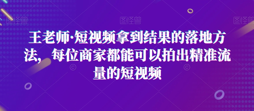 王老师&middot;短视频拿到结果的落地方法，每位商家都能可以拍出精准流量的短视频