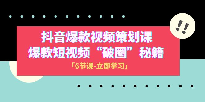 2023抖音爆款视频-策划课，爆款短视频&ldquo;破 圈&rdquo;秘籍（6节课）