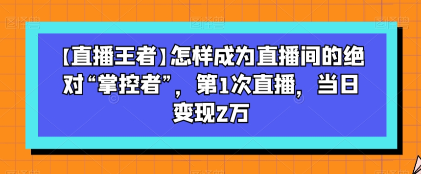 【直播王者】怎样成为直播间的绝对&ldquo;掌控者&rdquo;，第1次直播，当日变现2万