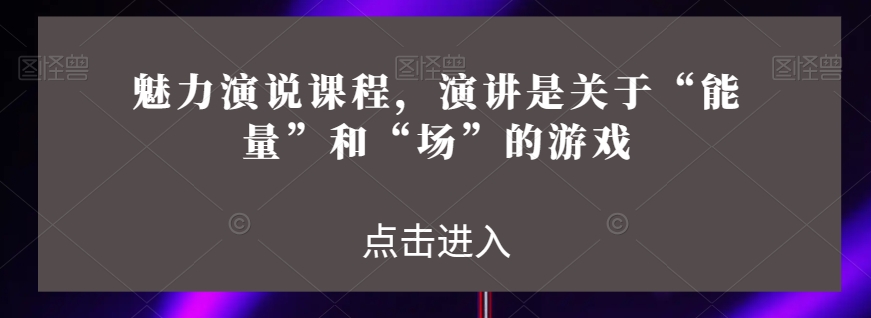 魅力演说课程，演讲是关于&ldquo;能量&rdquo;和&ldquo;场&rdquo;的游戏