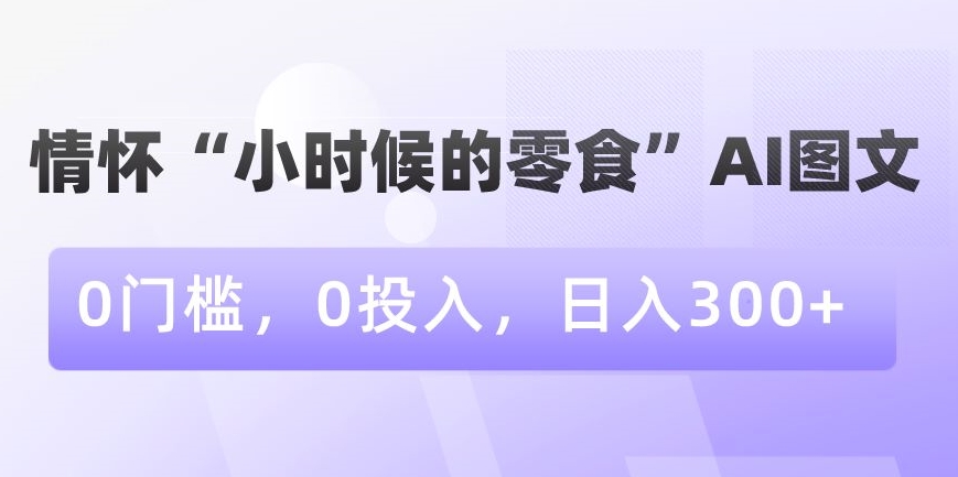 情怀&ldquo;小时候的零食&rdquo;AI图文，0门槛，0投入，日入300+