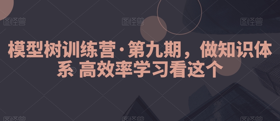 模型树训练营&middot;第九期，做知识体系高效率学习看这个