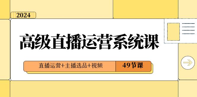 2024高级直播&middot;运营系统课，直播运营+主播选品+视频（49节课）