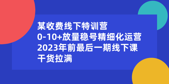 某收费线下特训营：0-10+放量稳号精细化运营，2023年前最后一期线下课，&hellip;