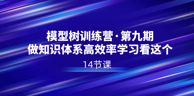 模型树特训营&middot;第九期，做知识体系高效率学习看这个（14节课）