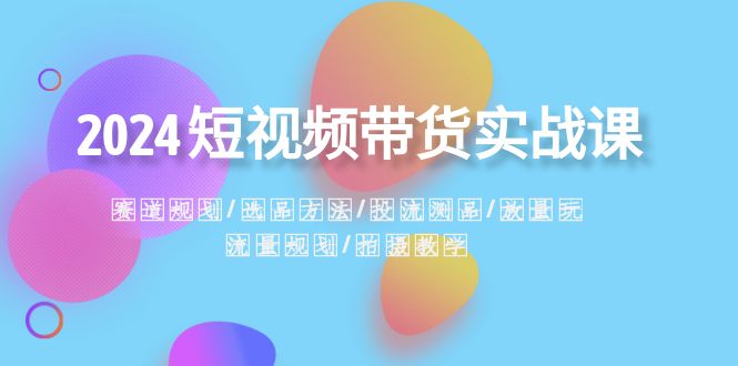 2024短视频带货实战课：赛道规划&middot;选品方法&middot;投流测品&middot;放量玩法&middot;流量规划