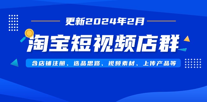 淘宝短视频店群（更新2024年2月）含店铺注册、选品思路、视频素材、上传&hellip;