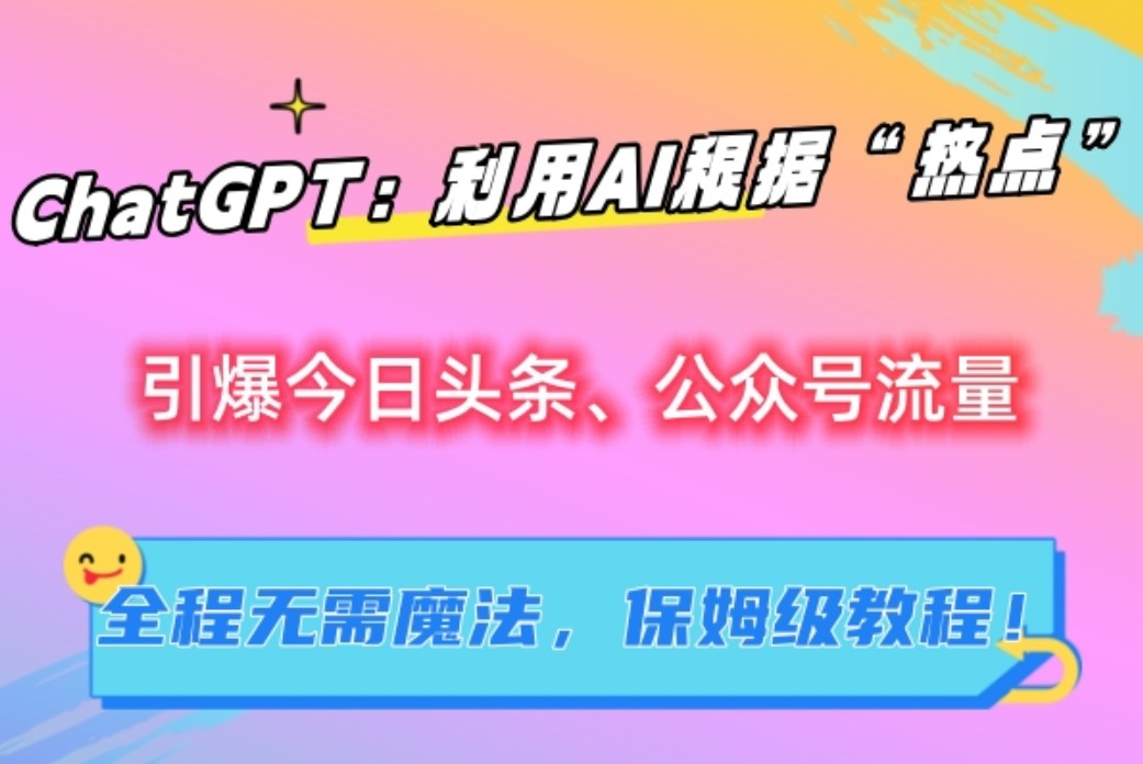 ChatGPT：利用AI根据&ldquo;热点&rdquo;引爆今日头条、公众号流量，无需魔法，保姆级教程！
