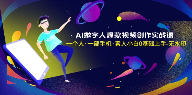 AI数字人爆款视频创作实战课，一个人&middot;一部手机&middot;素人小白0基础上手-无水印