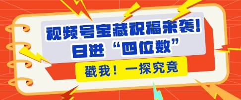 视频号宝藏祝福来袭，粉丝无忧扩张，带货效能翻倍，日进&ldquo;四位数&rdquo; 近在咫尺