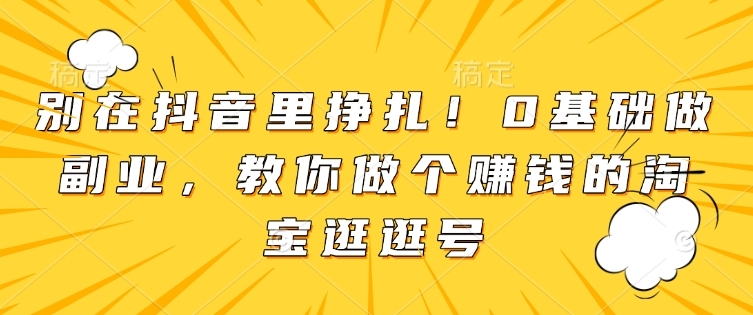 别在抖音里挣扎！0基础做副业，教你做个賺米的淘宝逛逛号