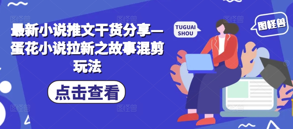 最新小说推文干货分享&mdash;蛋花小说拉新之故事混剪玩法