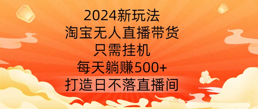 2024新玩法，淘宝无人直播带货，只需挂JI，每天躺赚500+ 打造日不落直播间【揭秘】