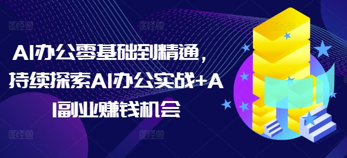 AI办公零基础到精通，持续探索AI办公实战+AI副业賺米机会