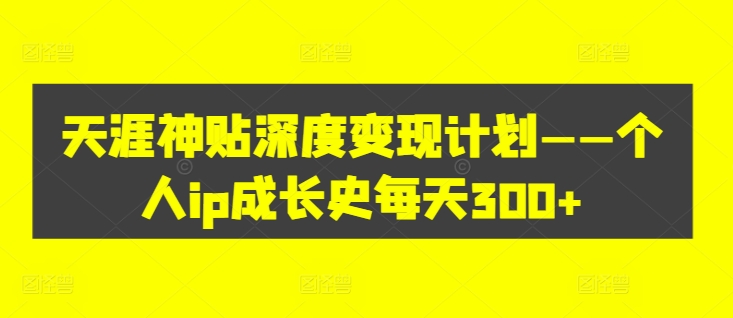 天涯神贴深度变现计划&mdash;&mdash;个人ip成长史每天300+【揭秘】