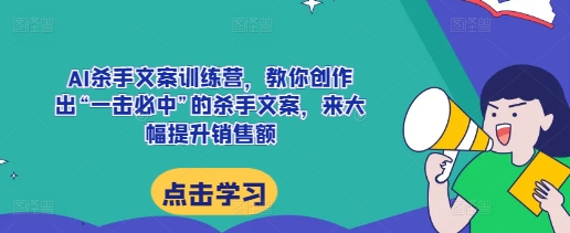AI杀手文案训练营，教你创作出&ldquo;一击必中&rdquo;的杀手文案，来大幅提升销售额