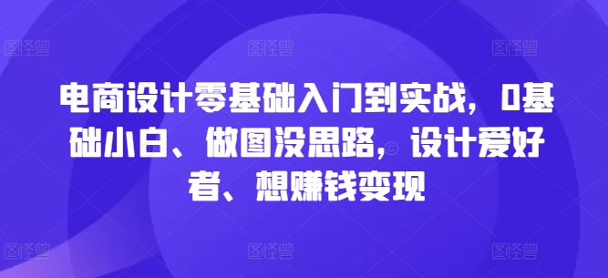 电商设计零基础入门到实战，0基础小白、做图没思路，设计爱好者、想賺米变现