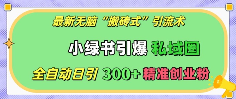 最新无脑&ldquo;搬砖式&rdquo;引流术，小绿书引爆私域圈，全自动日引300+精准创业粉【揭秘】