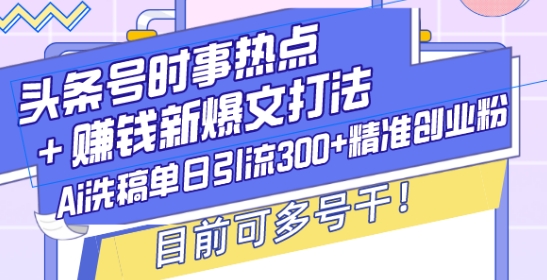头条号时事热点+賺米新爆文打法，Ai洗稿单日引流300+精准创业粉，目前可多号干【揭秘】