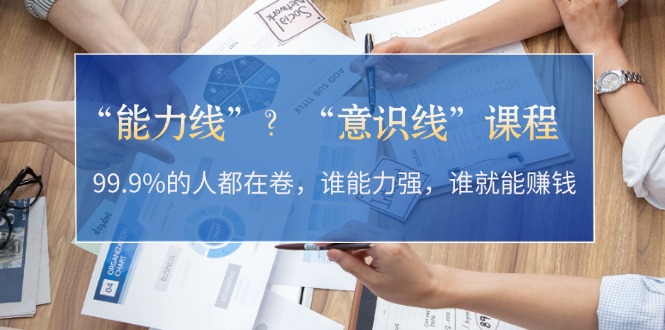 （13163期）&ldquo;能力线&rdquo;？&ldquo;意识线&rdquo;课程：99.9%的人都在卷，谁能力强，谁就能赚钱