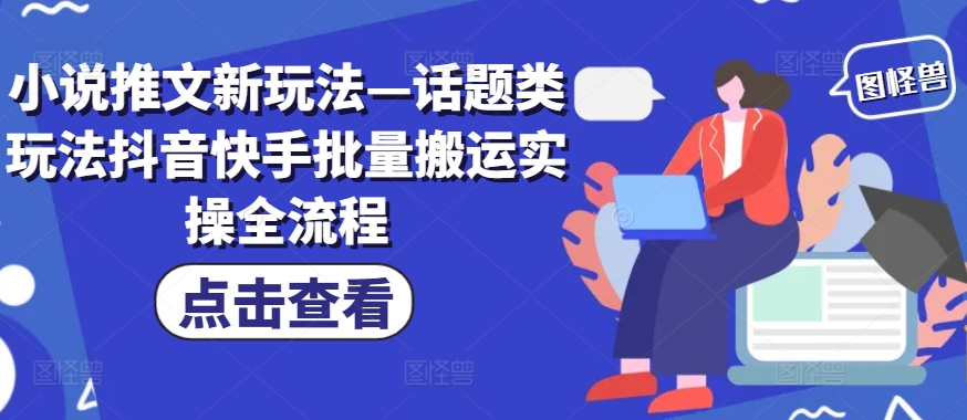 小说推文新玩法&mdash;话题类玩法抖音快手批量搬运实操全流程