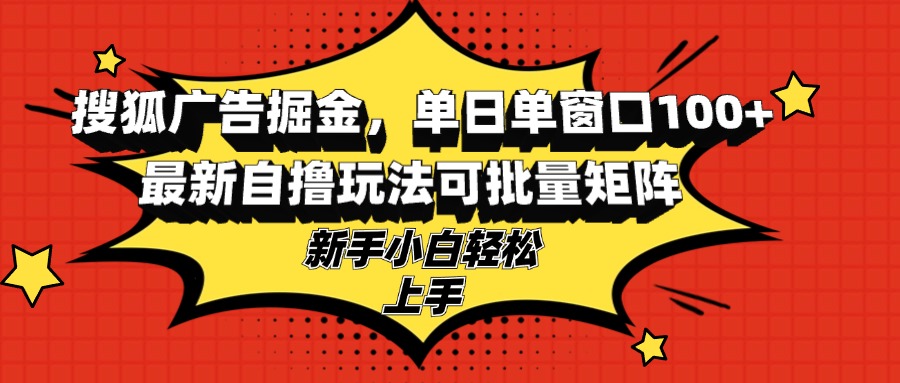 （13116期）搜狐广告掘金，单日单窗口100+，最新玩法可批量矩阵，适合新手小白