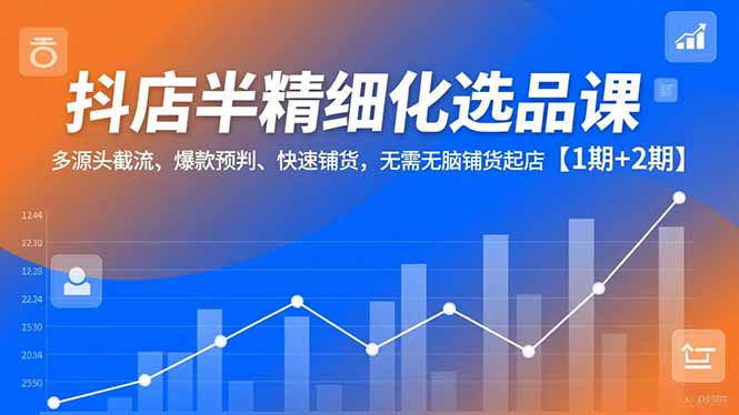 （16825期）抖店半精细化选品课，多源头截流、爆款预判、快速铺货，无脑铺货起店【1期+2期】