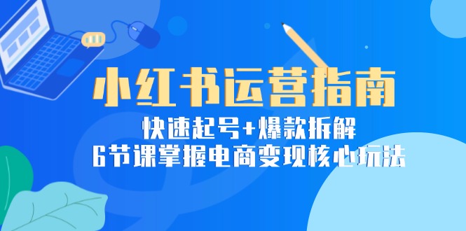 （15054期）小红书运营指南：快速起号+爆款拆解，6节课掌握电商变现核心玩法