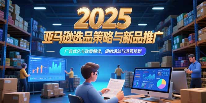 （15347期）2025亚马逊选品策略与新品推广，广告优化与政策解读，促销活动与运营规划