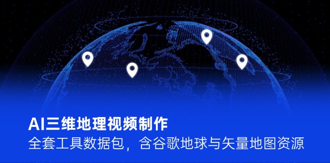 （14961期）AI三维地理视频制作，全套工具数据包，含谷歌地球与矢量地图资源