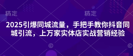 2025引爆同城流量，手把手教你抖音同城引流，上万家实体店实战营销经验