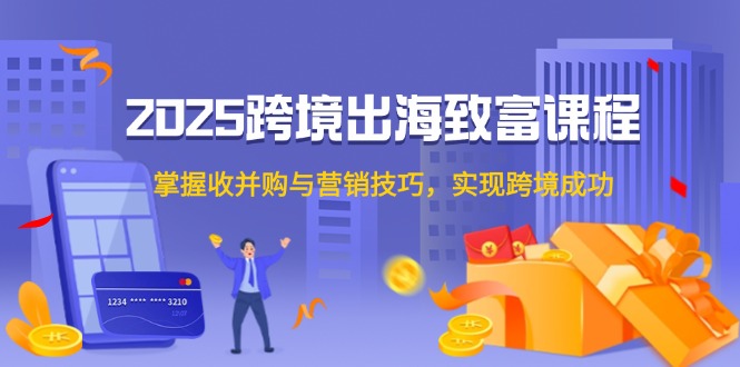 （14898期）2025跨境出海致富课程，掌握收并购与营销技巧，实现跨境成功