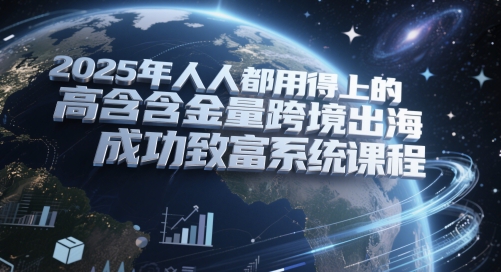 2025年人人都用得上的高含金量跨境出海成功致富系统课程
