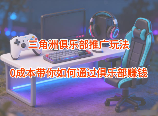 项目拆解：三角洲俱乐部推广玩法，0成本带你如何通过俱乐部賺米