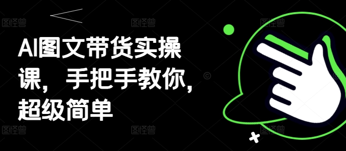 AI图文带货实操课，手把手教你，超级简单