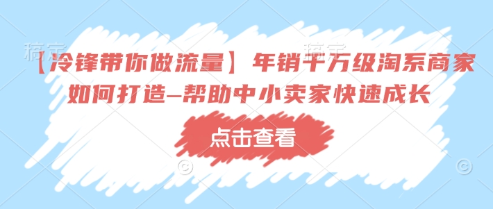 【冷锋带你做流量】年销千万级淘系商家如何打造&ndash;帮助中小卖家快速成长