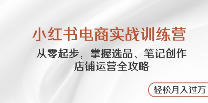 （14556期）小红书电商实战训练营，从零起步，掌握选品、笔记创作、店铺运营全攻略...