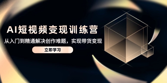 （14685期）AI短视频变现训练营，从入门到精通解决创作难题，实现带货变现