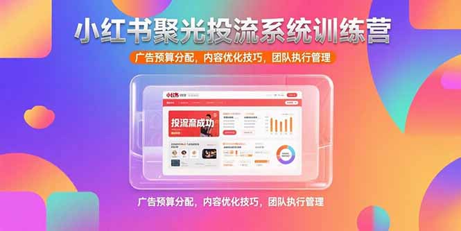 （15407期）小红书聚光投流系统训练营，广告预算分配，内容优化技巧，团队执行管理